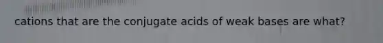 cations that are the conjugate acids of weak bases are what?