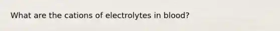 What are the cations of electrolytes in blood?