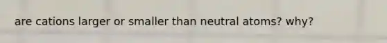 are cations larger or smaller than neutral atoms? why?