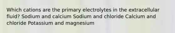 Which cations are the primary electrolytes in the extracellular fluid? Sodium and calcium Sodium and chloride Calcium and chloride Potassium and magnesium