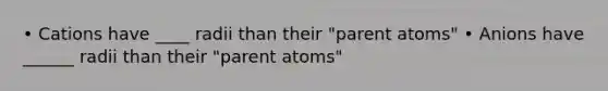 • Cations have ____ radii than their "parent atoms" • Anions have ______ radii than their "parent atoms"