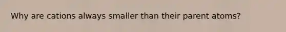 Why are cations always smaller than their parent atoms?