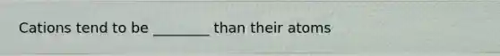 Cations tend to be ________ than their atoms