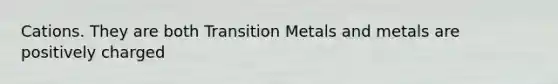 Cations. They are both Transition Metals and metals are positively charged