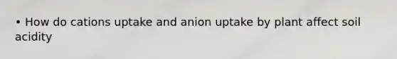 • How do cations uptake and anion uptake by plant affect soil acidity