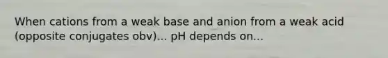 When cations from a weak base and anion from a weak acid (opposite conjugates obv)... pH depends on...