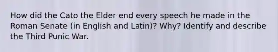 How did the Cato the Elder end every speech he made in the Roman Senate (in English and Latin)? Why? Identify and describe the Third Punic War.