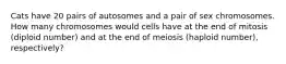 Cats have 20 pairs of autosomes and a pair of sex chromosomes. How many chromosomes would cells have at the end of mitosis (diploid number) and at the end of meiosis (haploid number), respectively?