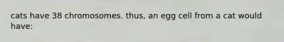 cats have 38 chromosomes. thus, an egg cell from a cat would have: