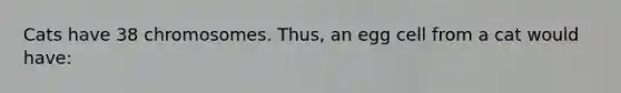 Cats have 38 chromosomes. Thus, an egg cell from a cat would have: