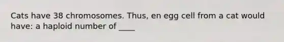 Cats have 38 chromosomes. Thus, en egg cell from a cat would have: a haploid number of ____
