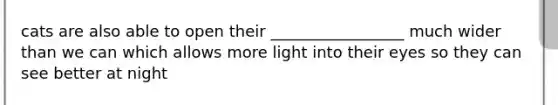 cats are also able to open their _________________ much wider than we can which allows more light into their eyes so they can see better at night