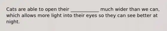 Cats are able to open their ____________ much wider than we can, which allows more light into their eyes so they can see better at night.