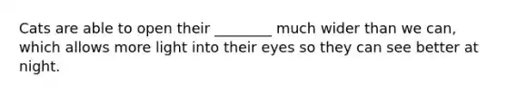 Cats are able to open their ________ much wider than we can, which allows more light into their eyes so they can see better at night.