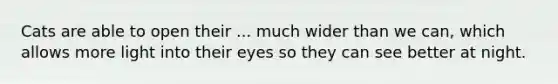 Cats are able to open their ... much wider than we can, which allows more light into their eyes so they can see better at night.