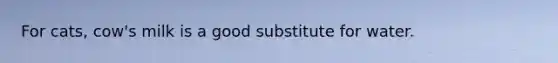 For cats, cow's milk is a good substitute for water.
