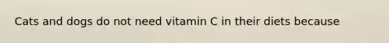 Cats and dogs do not need vitamin C in their diets because