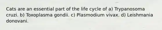 Cats are an essential part of the life cycle of a) Trypanosoma cruzi. b) Toxoplasma gondii. c) Plasmodium vivax. d) Leishmania donovani.