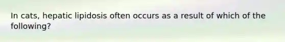 In cats, hepatic lipidosis often occurs as a result of which of the following?