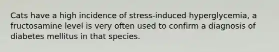 Cats have a high incidence of stress-induced hyperglycemia, a fructosamine level is very often used to confirm a diagnosis of diabetes mellitus in that species.