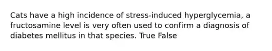 Cats have a high incidence of stress-induced hyperglycemia, a fructosamine level is very often used to confirm a diagnosis of diabetes mellitus in that species. True False