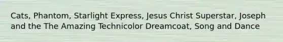 Cats, Phantom, Starlight Express, Jesus Christ Superstar, Joseph and the The Amazing Technicolor Dreamcoat, Song and Dance