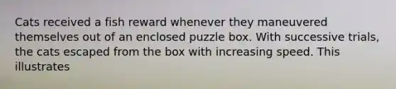 Cats received a fish reward whenever they maneuvered themselves out of an enclosed puzzle box. With successive trials, the cats escaped from the box with increasing speed. This illustrates