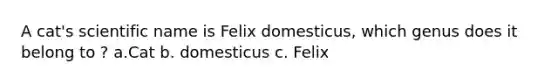 A cat's scientific name is Felix domesticus, which genus does it belong to ? a.Cat b. domesticus c. Felix