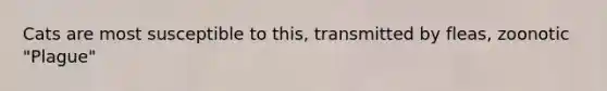 Cats are most susceptible to this, transmitted by fleas, zoonotic "Plague"