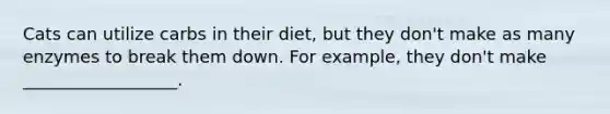 Cats can utilize carbs in their diet, but they don't make as many enzymes to break them down. For example, they don't make __________________.