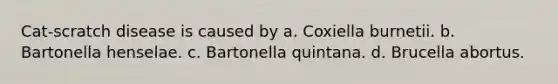 Cat-scratch disease is caused by a. Coxiella burnetii. b. Bartonella henselae. c. Bartonella quintana. d. Brucella abortus.