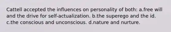 Cattell accepted the influences on personality of both: a.free will and the drive for self-actualization. b.the superego and the id. c.the conscious and unconscious. d.nature and nurture.