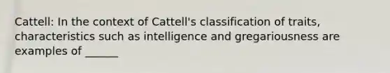 Cattell: In the context of Cattell's classification of traits, characteristics such as intelligence and gregariousness are examples of ______