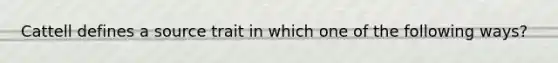 Cattell defines a source trait in which one of the following ways?