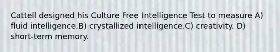 Cattell designed his Culture Free Intelligence Test to measure A) fluid intelligence.B) crystallized intelligence.C) creativity. D) short-term memory.