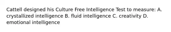 Cattell designed his Culture Free Intelligence Test to measure: A. crystallized intelligence B. fluid intelligence C. creativity D. emotional intelligence