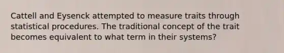 Cattell and Eysenck attempted to measure traits through statistical procedures. The traditional concept of the trait becomes equivalent to what term in their systems?