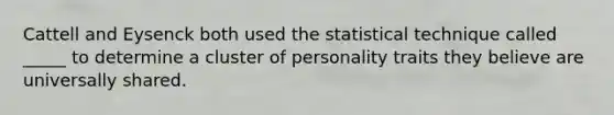 Cattell and Eysenck both used the statistical technique called _____ to determine a cluster of personality traits they believe are universally shared.