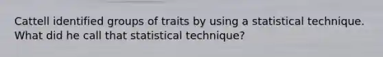 Cattell identified groups of traits by using a statistical technique. What did he call that statistical technique?