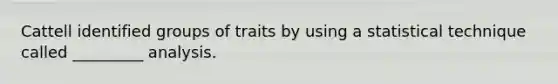 Cattell identified groups of traits by using a statistical technique called _________ analysis.