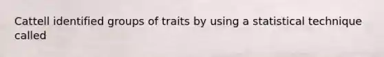 Cattell identified groups of traits by using a statistical technique called