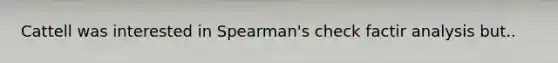 Cattell was interested in Spearman's check factir analysis but..