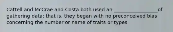 Cattell and McCrae and Costa both used an __________________of gathering data; that is, they began with no preconceived bias concerning the number or name of traits or types