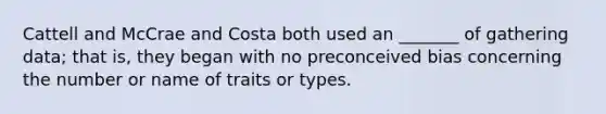 Cattell and McCrae and Costa both used an _______ of gathering data; that is, they began with no preconceived bias concerning the number or name of traits or types.