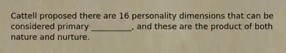 Cattell proposed there are 16 personality dimensions that can be considered primary __________, and these are the product of both nature and nurture.