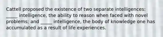 Cattell proposed the existence of two separate intelligences: _____ intelligence, the ability to reason when faced with novel problems; and _____ intelligence, the body of knowledge one has accumulated as a result of life experiences.