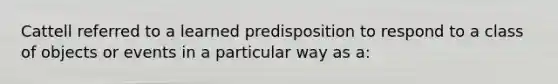 Cattell referred to a learned predisposition to respond to a class of objects or events in a particular way as a: