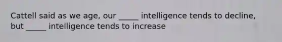 Cattell said as we age, our _____ intelligence tends to decline, but _____ intelligence tends to increase