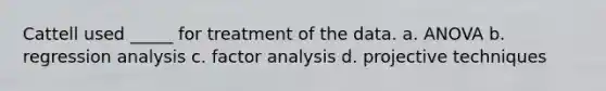 Cattell used _____ for treatment of the data. a. ANOVA b. regression analysis c. factor analysis d. projective techniques