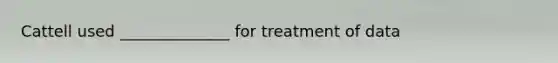 Cattell used ______________ for treatment of data